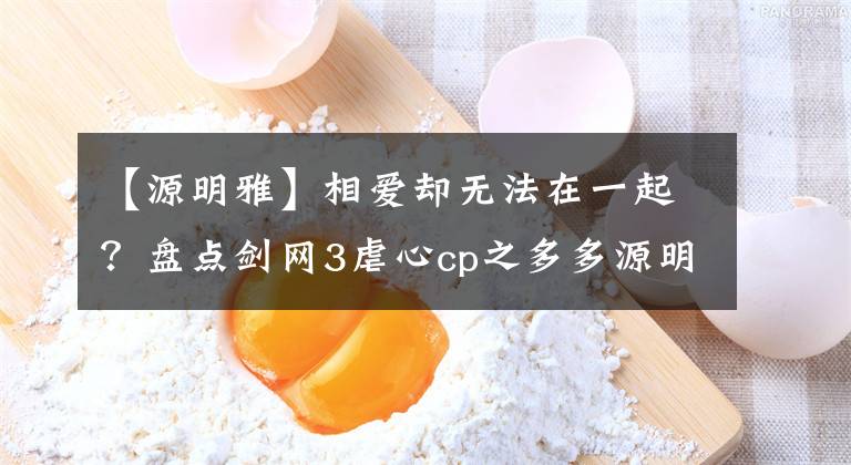 【源明雅】相爱却无法在一起？盘点剑网3虐心cp之多多源明雅