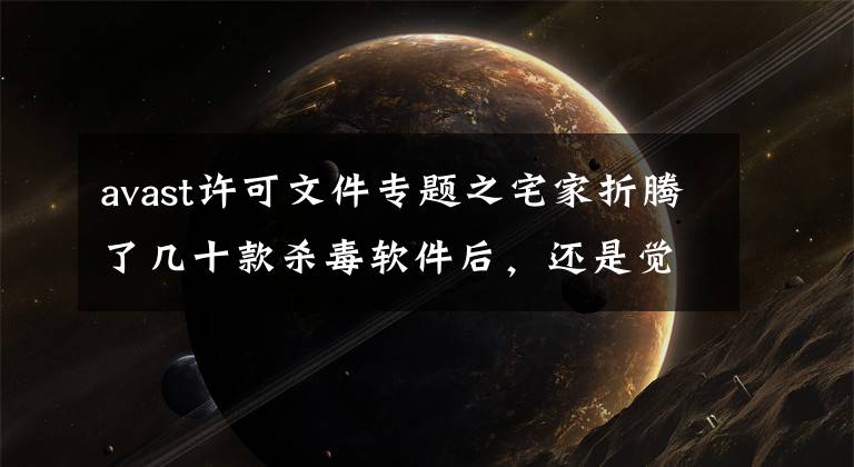 avast许可文件专题之宅家折腾了几十款杀毒软件后，还是觉得这些好用