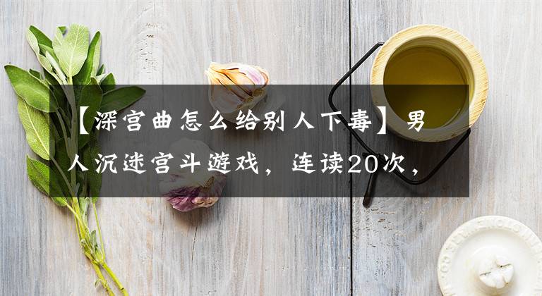【深宫曲怎么给别人下毒】男人沉迷宫斗游戏，连读20次，一辈子为了得到勇者？女朋友：真的