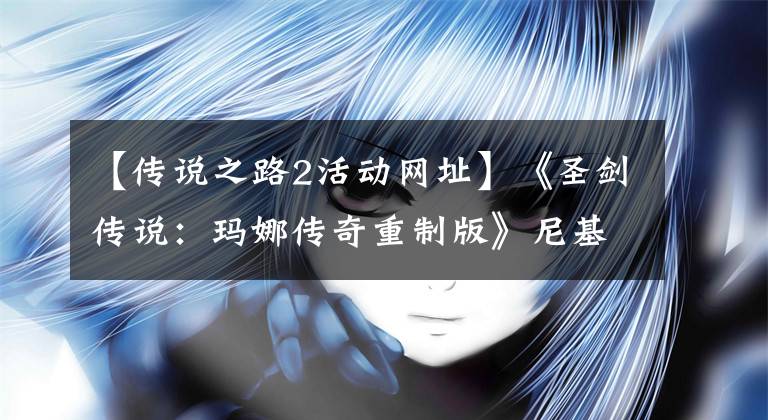 【传说之路2活动网址】《圣剑传说：玛娜传奇重制版》尼基塔汉维上续集事件攻略分享