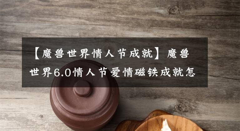 【魔兽世界情人节成就】魔兽世界6.0情人节爱情磁铁成就怎么完成？爱情磁铁成就怎么做？