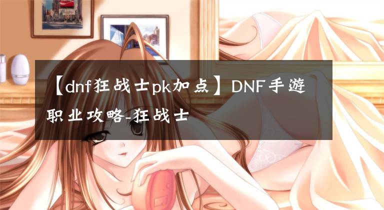 【dnf狂战士pk加点】DNF手游职业攻略-狂战士