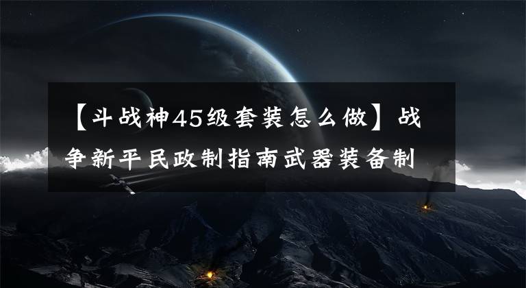 【斗战神45级套装怎么做】战争新平民政制指南武器装备制作经验分享。