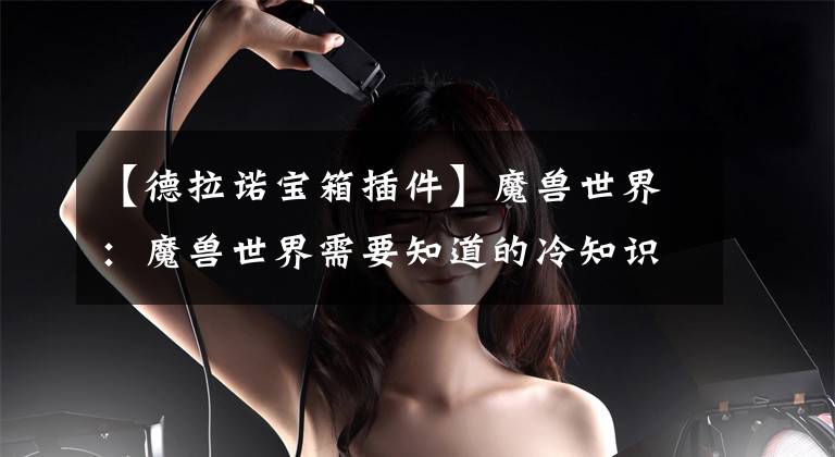 【德拉诺宝箱插件】魔兽世界：魔兽世界需要知道的冷知识德拉诺篇