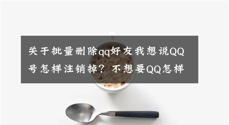 关于批量删除qq好友我想说QQ号怎样注销掉？不想要QQ怎样注销呢？