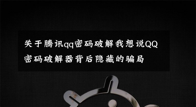 关于腾讯qq密码破解我想说QQ密码破解器背后隐藏的骗局