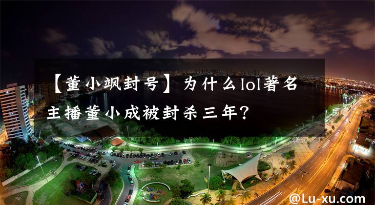 【董小飒封号】为什么lol著名主播董小成被封杀三年？