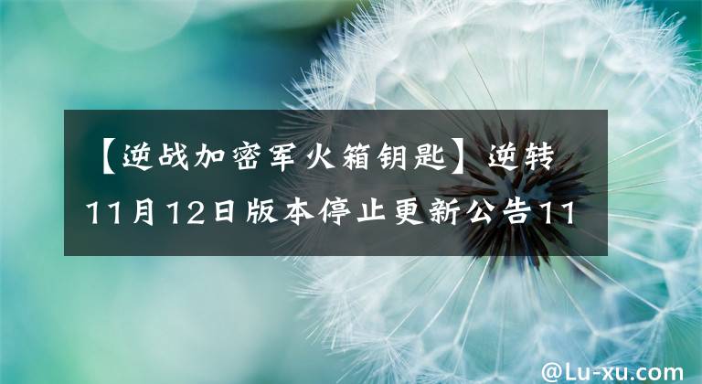 【逆战加密军火箱钥匙】逆转11月12日版本停止更新公告11月我是幸运星活动地址