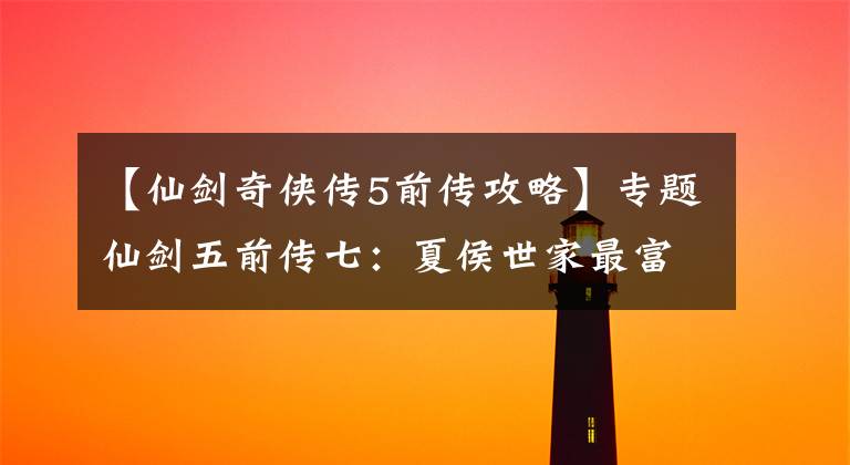 【仙剑奇侠传5前传攻略】专题仙剑五前传七：夏侯世家最富丽堂皇，为何在四大世家存在感较低？