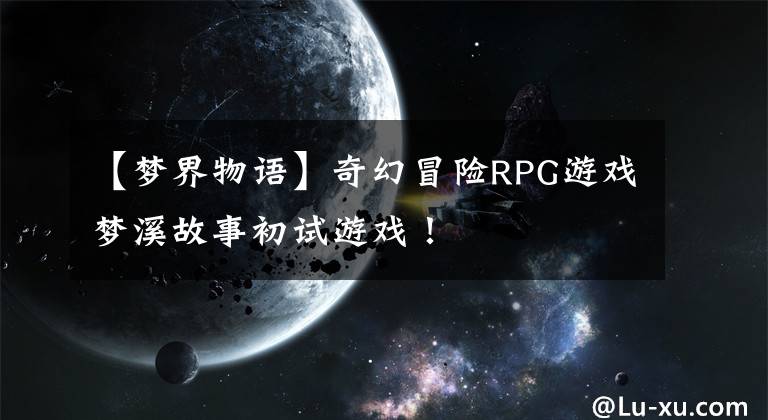 【梦界物语】奇幻冒险RPG游戏梦溪故事初试游戏！