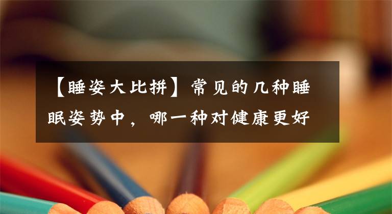 【睡姿大比拼】常见的几种睡眠姿势中，哪一种对健康更好？向左睡觉会压迫心脏吗？
