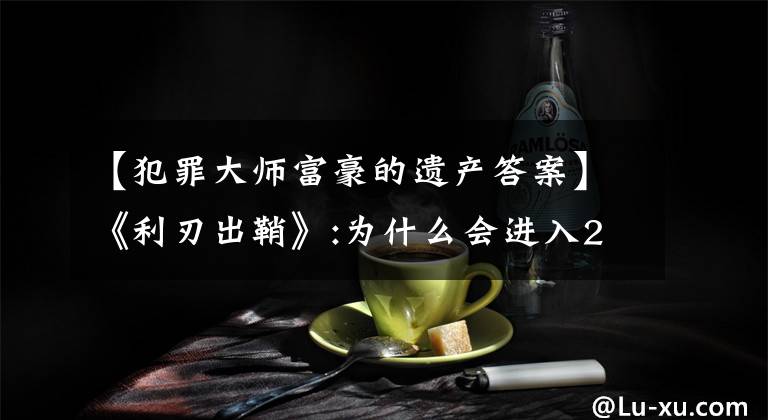 【犯罪大师富豪的遗产答案】《利刃出鞘》:为什么会进入2019电影前十名？