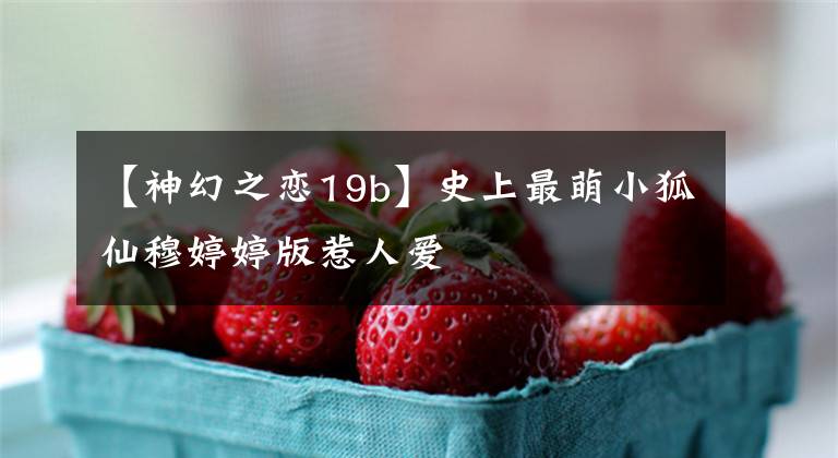 【神幻之恋19b】史上最萌小狐仙穆婷婷版惹人爱