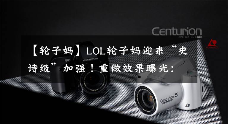 【轮子妈】LOL轮子妈迎来“史诗级”加强！重做效果曝光：普攻减少QWE技能CD