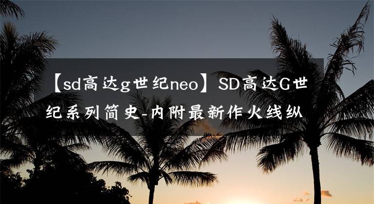 【sd高达g世纪neo】SD高达G世纪系列简史-内附最新作火线纵横中文PV