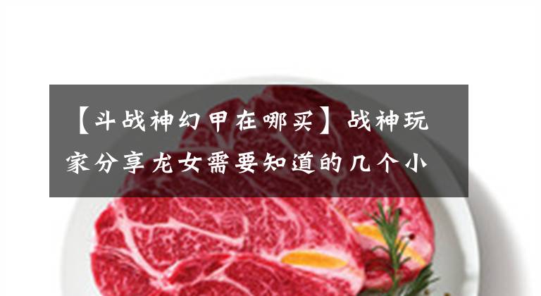 【斗战神幻甲在哪买】战神玩家分享龙女需要知道的几个小贴士。