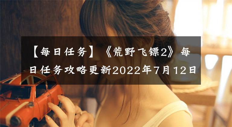 【每日任务】《荒野飞镖2》每日任务攻略更新2022年7月12日。