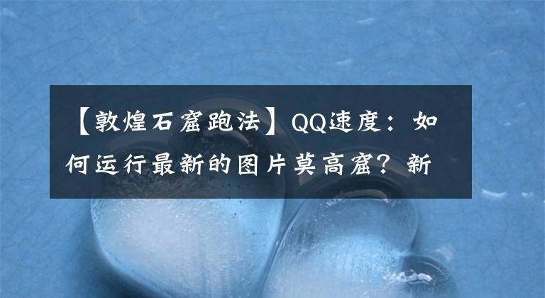 【敦煌石窟跑法】QQ速度：如何运行最新的图片莫高窟？新的挑战怎么度过？