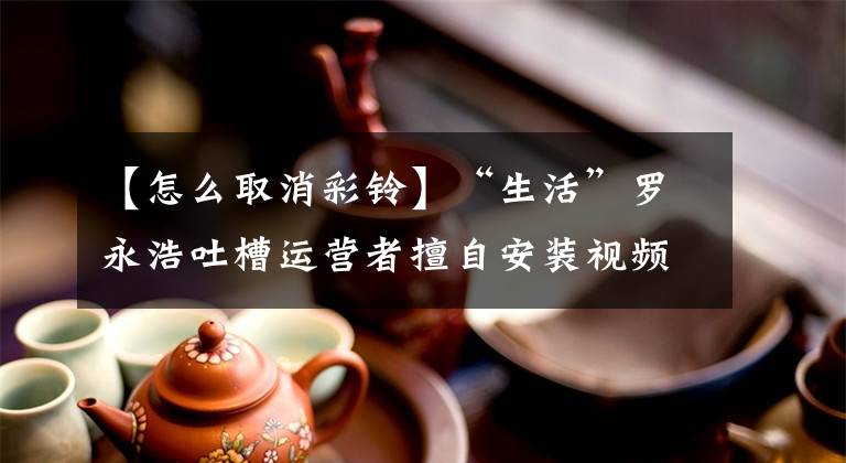 【怎么取消彩铃】“生活”罗永浩吐槽运营者擅自安装视频彩扣，教导关闭
