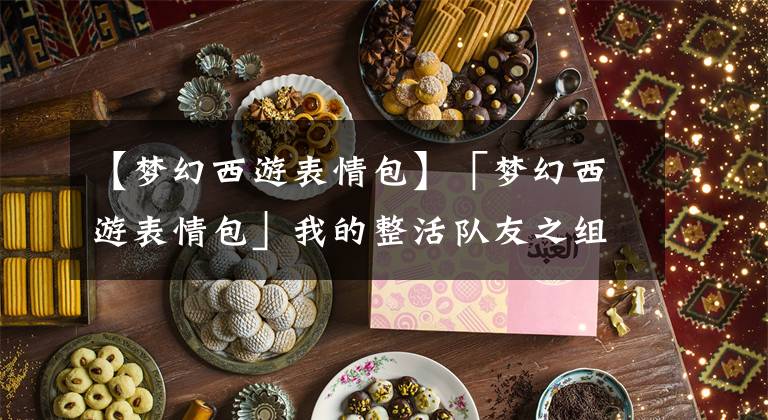 【梦幻西游表情包】「梦幻西游表情包」我的整活队友之组队风波