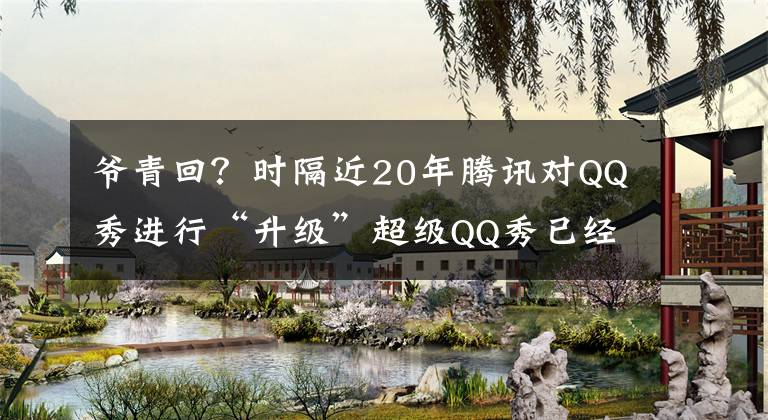 爷青回？时隔近20年腾讯对QQ秀进行“升级”超级QQ秀已经开启测试