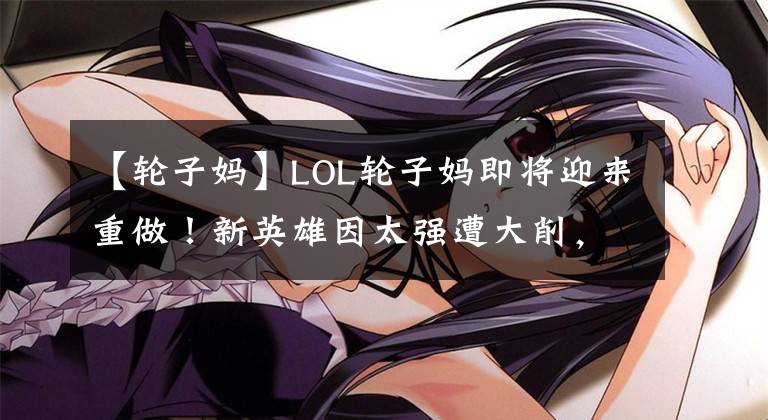 【轮子妈】LOL轮子妈即将迎来重做！新英雄因太强遭大削，被动攻速收益降低