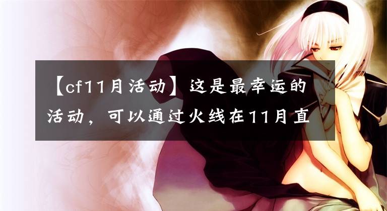 【cf11月活动】这是最幸运的活动，可以通过火线在11月直接领取CF英雄级武器。
