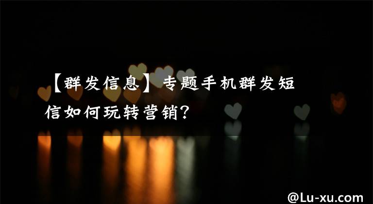 【群发信息】专题手机群发短信如何玩转营销？
