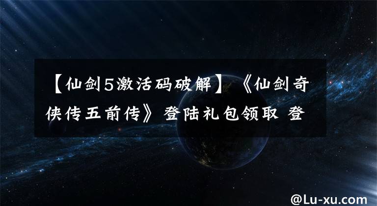 【仙剑5激活码破解】《仙剑奇侠传五前传》登陆礼包领取 登陆礼包怎么领