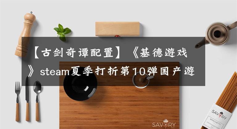 【古剑奇谭配置】《基德游戏》steam夏季打折第10弹国产游戏，超强打折