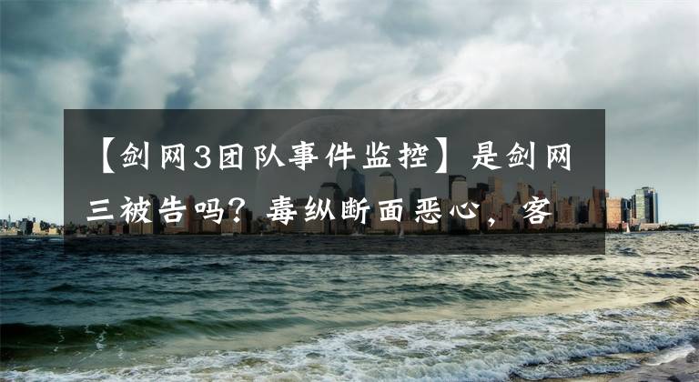 【剑网3团队事件监控】是剑网三被告吗？毒纵断面恶心，客服介入，为什么被咬了一口？