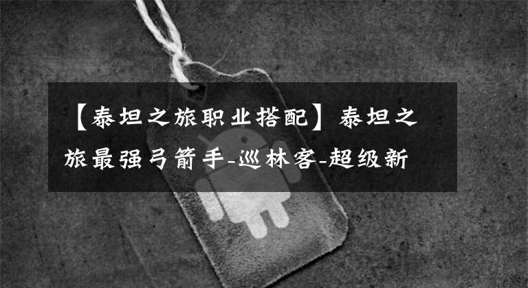 【泰坦之旅职业搭配】泰坦之旅最强弓箭手-巡林客-超级新手图文详细攻略