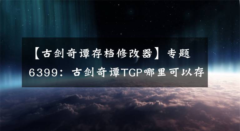 【古剑奇谭存档修改器】专题6399：古剑奇谭TGP哪里可以存档？TGP存档位置一览