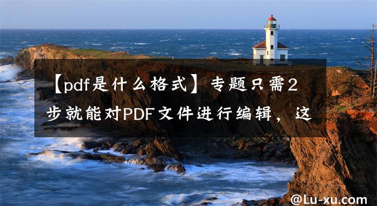 【pdf是什么格式】专题只需2步就能对PDF文件进行编辑，这3种方法太方便了！干货