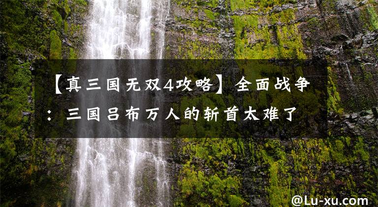 【真三国无双4攻略】全面战争：三国吕布万人的斩首太难了吗？吕布游戏记住了这几点，一个人到达万军