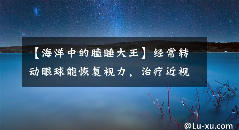 【海洋中的瞌睡大王】经常转动眼球能恢复视力，治疗近视吗？蚂蚁庄园7月13日答复