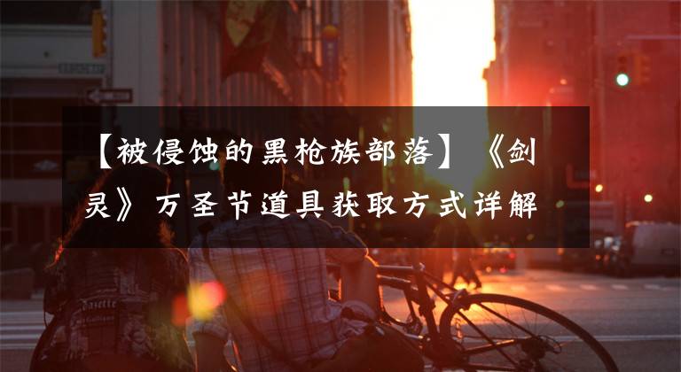 【被侵蚀的黑枪族部落】《剑灵》万圣节道具获取方式详解 万圣节道具怎么得