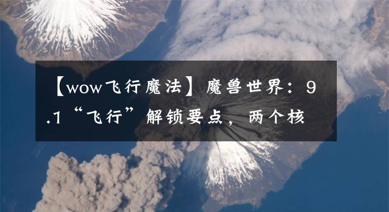 【wow飞行魔法】魔兽世界：9.1“飞行”解锁要点，两个核心条件，缺一不可
