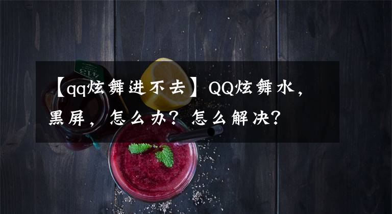 【qq炫舞进不去】QQ炫舞水，黑屏，怎么办？怎么解决？