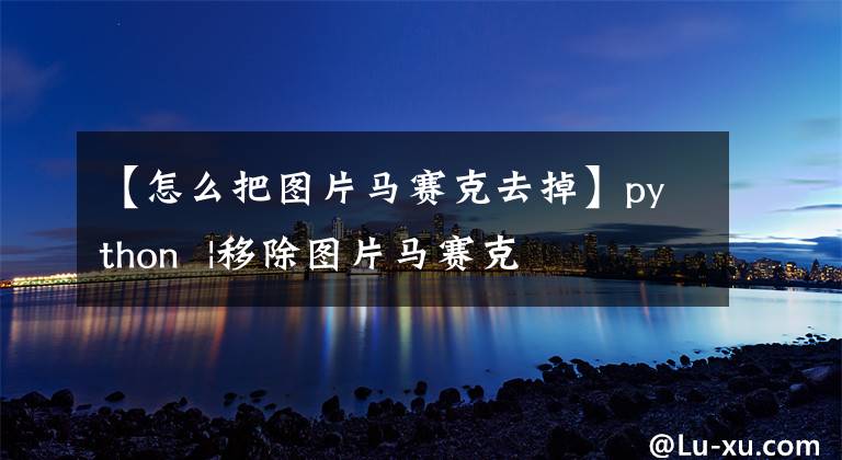 【怎么把图片马赛克去掉】python  |移除图片马赛克