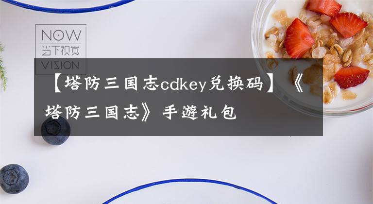 【塔防三国志cdkey兑换码】《塔防三国志》手游礼包