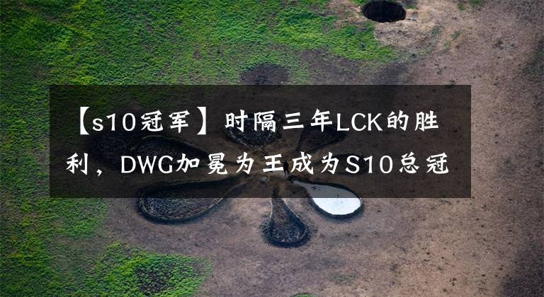 【s10冠军】时隔三年LCK的胜利，DWG加冕为王成为S10总冠军
