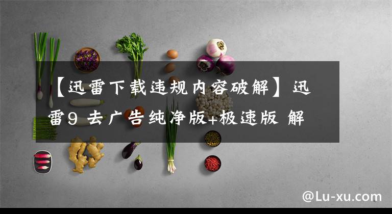【迅雷下载违规内容破解】迅雷9 去广告纯净版+极速版 解决下载任务出错破解方法