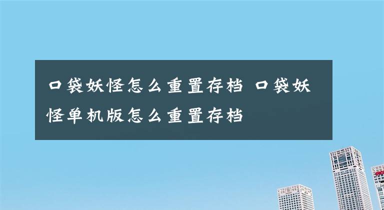 口袋妖怪怎么重置存档 口袋妖怪单机版怎么重置存档