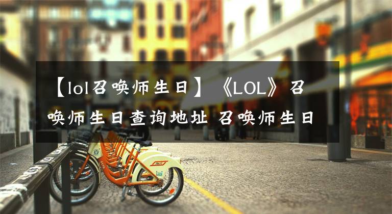【lol召唤师生日】《LOL》召唤师生日查询地址 召唤师生日怎么查询