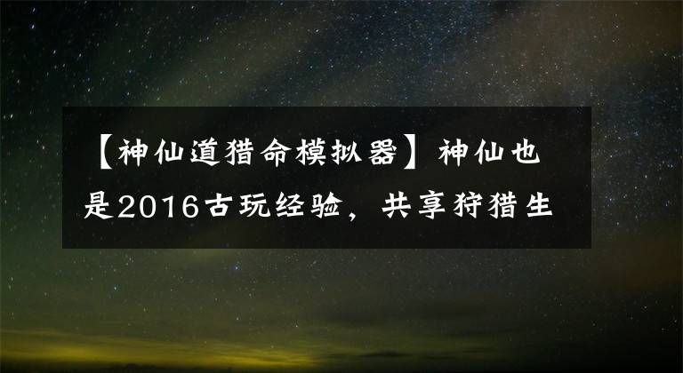 【神仙道猎命模拟器】神仙也是2016古玩经验，共享狩猎生活也是艺术