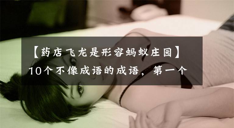 【药店飞龙是形容蚂蚁庄园】10个不像成语的成语，第一个是“令人喷薄”！