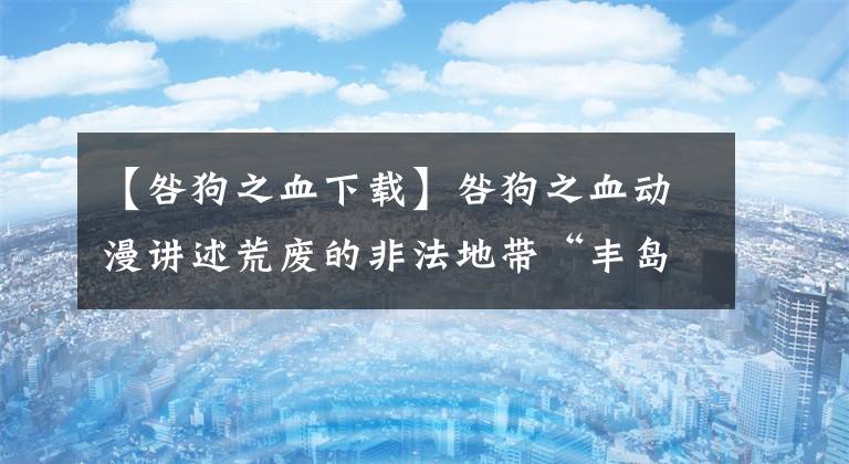 【咎狗之血下载】咎狗之血动漫讲述荒废的非法地带“丰岛”开始了一场充满爱和嚣狂的邂逅，命运的抉择将改变明的未来