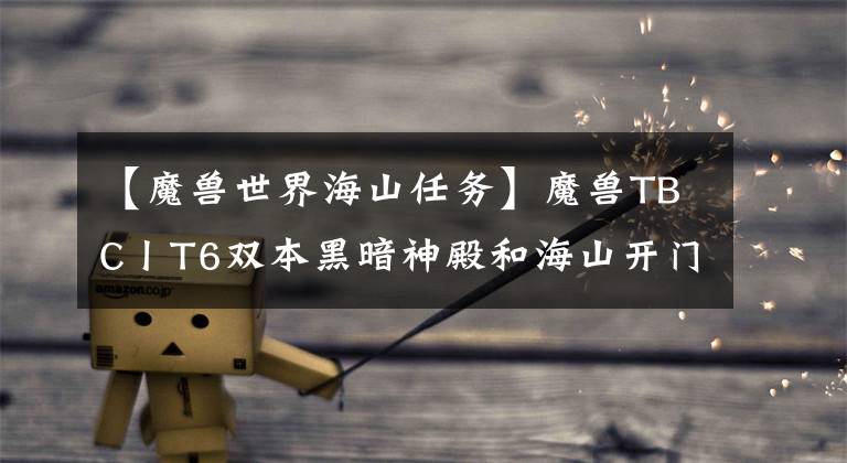 【魔兽世界海山任务】魔兽TBC丨T6双本黑暗神殿和海山开门任务流程 赶紧来拿副本钥匙了