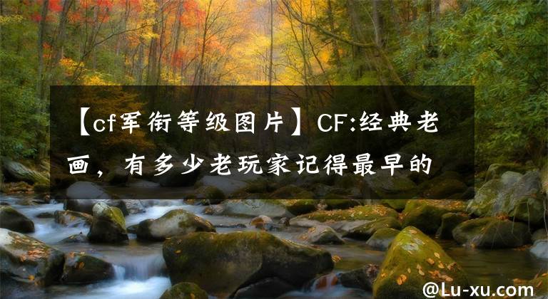 【cf军衔等级图片】CF:经典老画，有多少老玩家记得最早的排行榜图标？